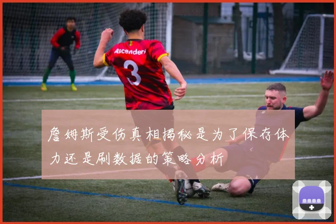 詹姆斯受伤真相揭秘是为了保存体力还是刷数据的策略分析