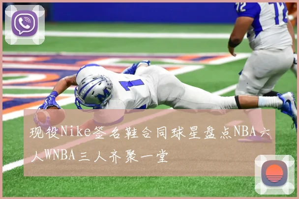 现役Nike签名鞋合同球星盘点NBA六人WNBA三人齐聚一堂