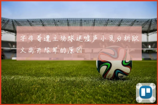 字母哥遭主场球迷嘘声小莫分析欧文离开绿军的原因
