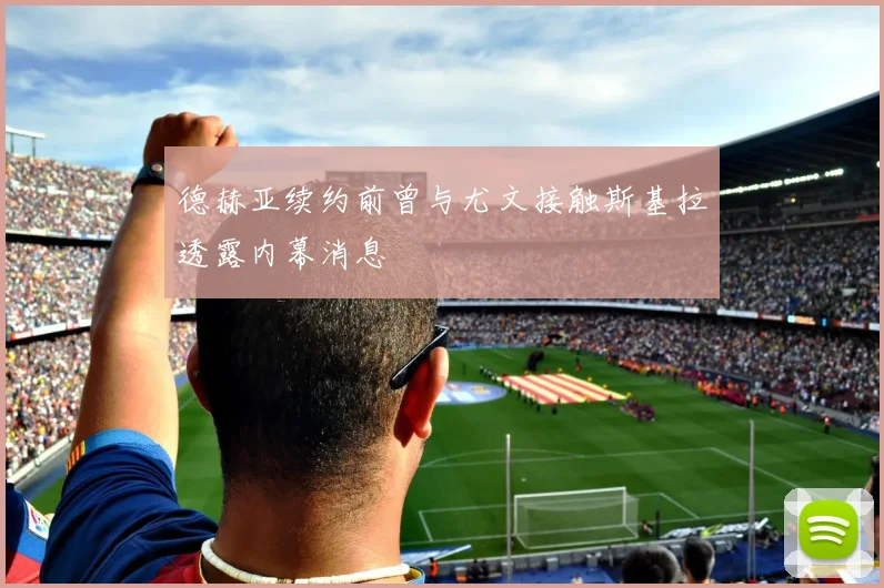德赫亚续约前曾与尤文接触斯基拉透露内幕消息