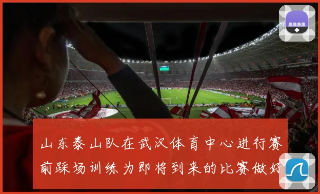 山东泰山队在武汉体育中心进行赛前踩场训练为即将到来的比赛做好准备