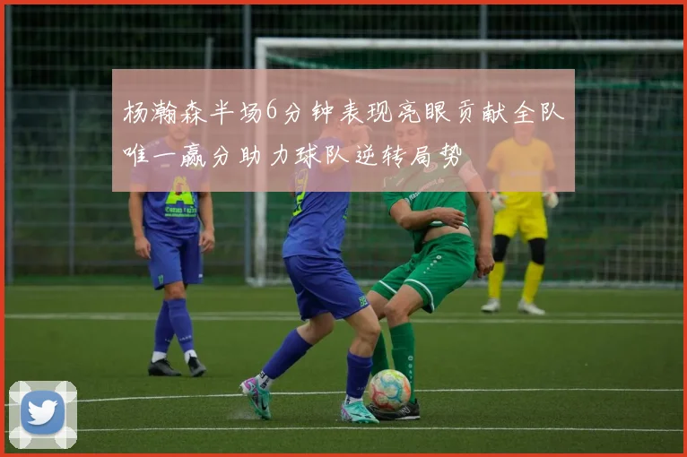杨瀚森半场6分钟表现亮眼贡献全队唯一赢分助力球队逆转局势
