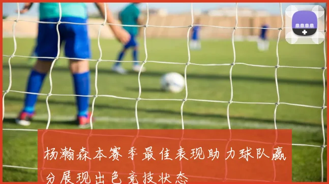 杨瀚森本赛季最佳表现助力球队赢分展现出色竞技状态